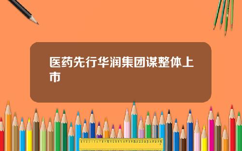 医药先行华润集团谋整体上市