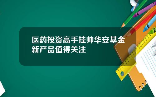 医药投资高手挂帅华安基金新产品值得关注