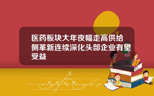 医药板块大年夜幅走高供给侧革新连续深化头部企业有望受益