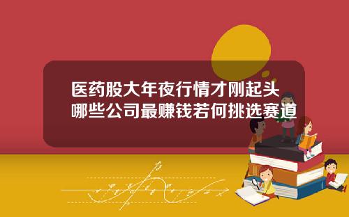 医药股大年夜行情才刚起头哪些公司最赚钱若何挑选赛道