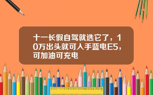 十一长假自驾就选它了，10万出头就可入手蓝电E5，可加油可充电 