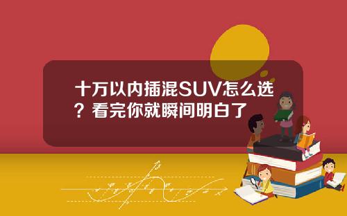 十万以内插混SUV怎么选？看完你就瞬间明白了