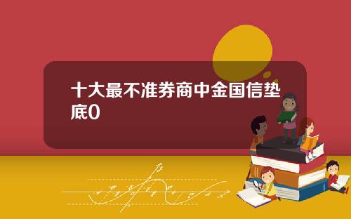 十大最不准券商中金国信垫底0