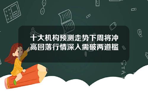 十大机构预测走势下周将冲高回落行情深入需破两道槛
