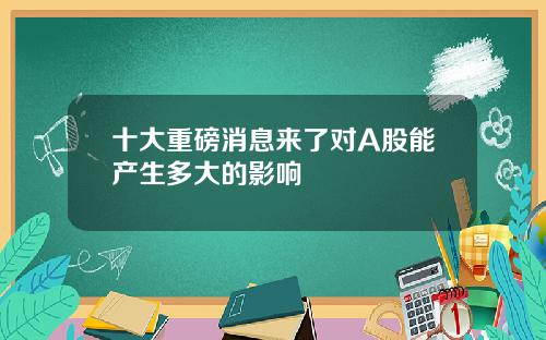 十大重磅消息来了对A股能产生多大的影响