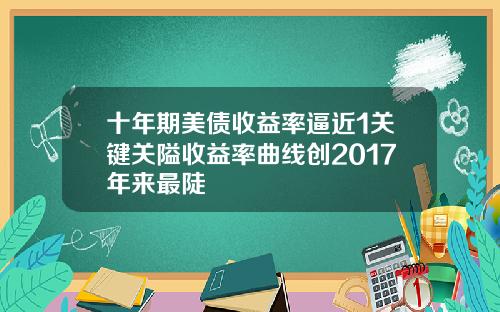 十年期美债收益率逼近1关键关隘收益率曲线创2017年来最陡