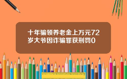 十年骗领养老金上万元72岁大爷因诈骗罪获刑罚0