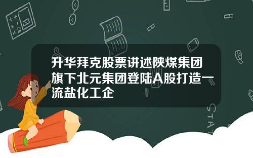 升华拜克股票讲述陕煤集团旗下北元集团登陆A股打造一流盐化工企