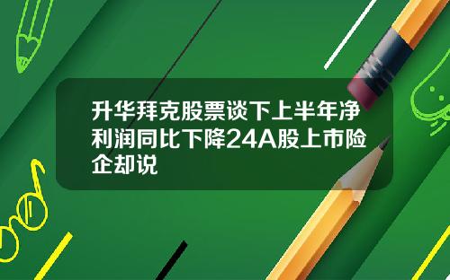 升华拜克股票谈下上半年净利润同比下降24A股上市险企却说