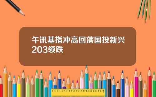 午讯基指冲高回落国投新兴203领跌