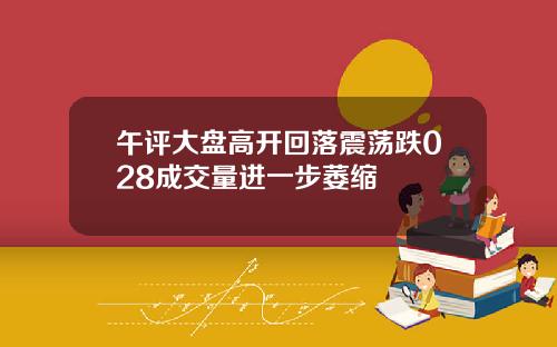 午评大盘高开回落震荡跌028成交量进一步萎缩