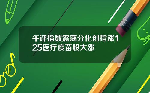 午评指数震荡分化创指涨125医疗疫苗股大涨