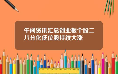 午间资讯汇总创业板个股二八分化低位股持续大涨