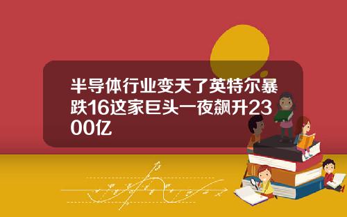 半导体行业变天了英特尔暴跌16这家巨头一夜飙升2300亿