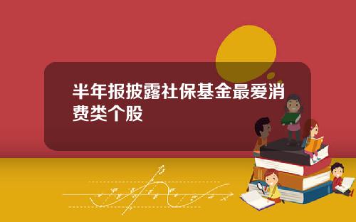 半年报披露社保基金最爱消费类个股
