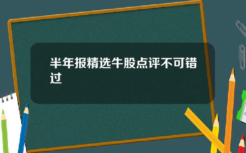 半年报精选牛股点评不可错过