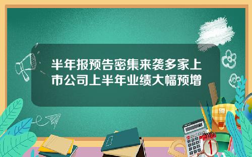 半年报预告密集来袭多家上市公司上半年业绩大幅预增