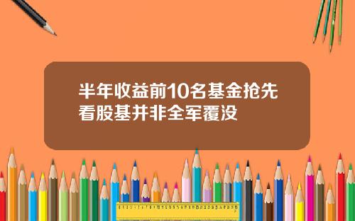 半年收益前10名基金抢先看股基并非全军覆没