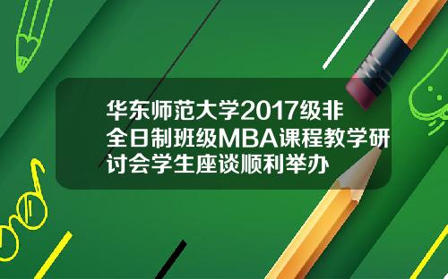 华东师范大学2017级非全日制班级MBA课程教学研讨会学生座谈顺利举办