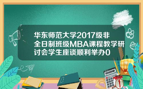 华东师范大学2017级非全日制班级MBA课程教学研讨会学生座谈顺利举办0