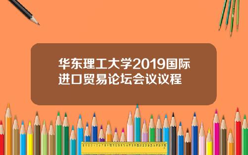 华东理工大学2019国际进口贸易论坛会议议程