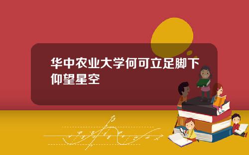 华中农业大学何可立足脚下仰望星空
