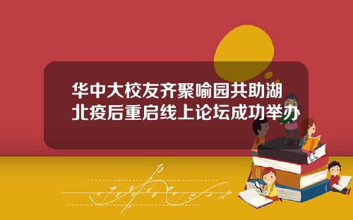 华中大校友齐聚喻园共助湖北疫后重启线上论坛成功举办