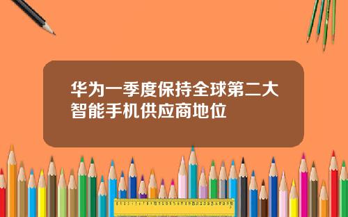 华为一季度保持全球第二大智能手机供应商地位