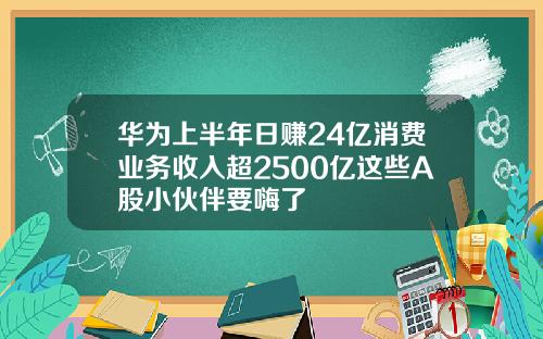 华为上半年日赚24亿消费业务收入超2500亿这些A股小伙伴要嗨了