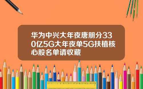 华为中兴大年夜唐朋分330亿5G大年夜单5G扶植核心股名单请收藏