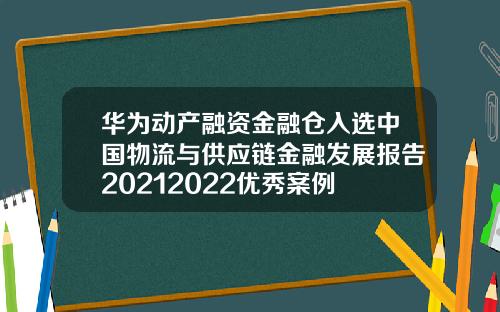 华为动产融资金融仓入选中国物流与供应链金融发展报告20212022优秀案例