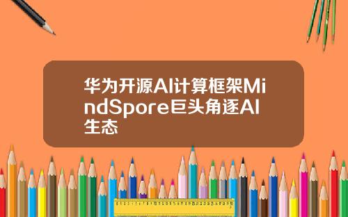华为开源AI计算框架MindSpore巨头角逐AI生态