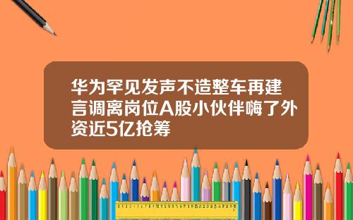 华为罕见发声不造整车再建言调离岗位A股小伙伴嗨了外资近5亿抢筹