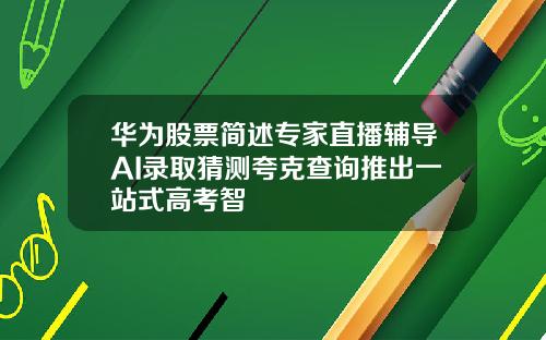 华为股票简述专家直播辅导AI录取猜测夸克查询推出一站式高考智