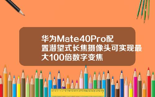 华为Mate40Pro配置潜望式长焦摄像头可实现最大100倍数字变焦