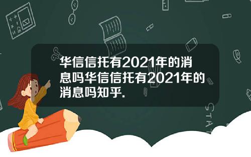 华信信托有2021年的消息吗华信信托有2021年的消息吗知乎.