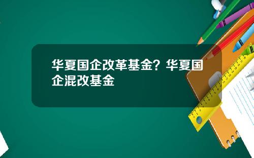 华夏国企改革基金？华夏国企混改基金