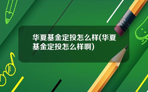 华夏基金定投怎么样(华夏基金定投怎么样啊)