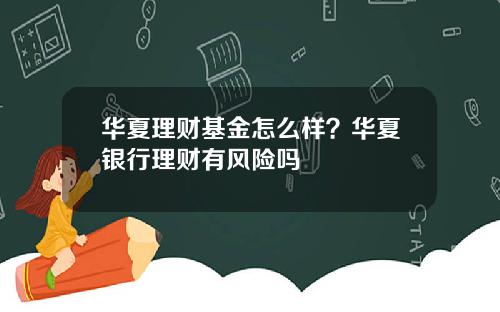 华夏理财基金怎么样？华夏银行理财有风险吗