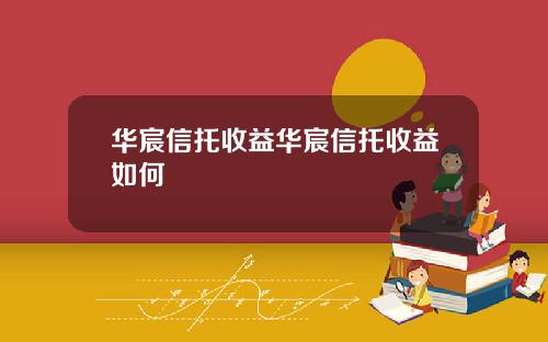 华宸信托收益华宸信托收益如何
