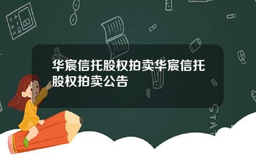华宸信托股权拍卖华宸信托股权拍卖公告