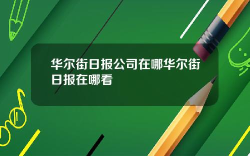 华尔街日报公司在哪华尔街日报在哪看