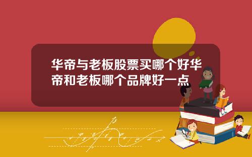 华帝与老板股票买哪个好华帝和老板哪个品牌好一点