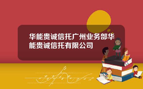 华能贵诚信托广州业务部华能贵诚信托有限公司