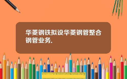 华菱钢铁拟设华菱钢管整合钢管业务.