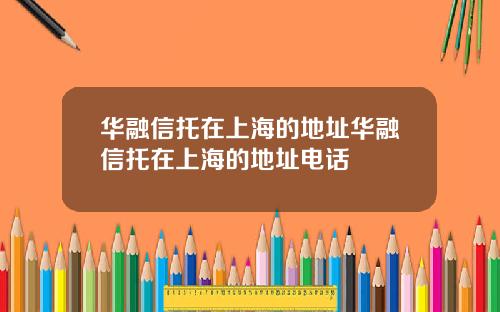 华融信托在上海的地址华融信托在上海的地址电话