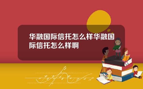华融国际信托怎么样华融国际信托怎么样啊