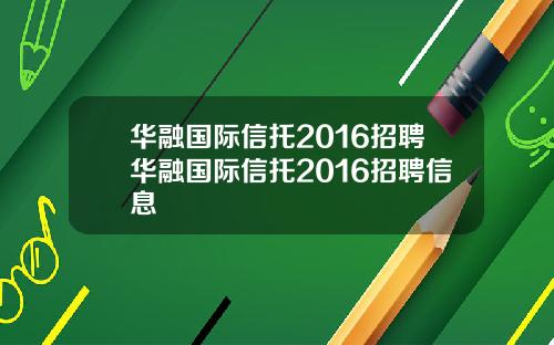 华融国际信托2016招聘华融国际信托2016招聘信息