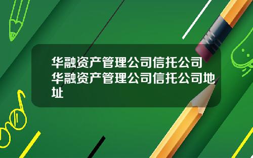 华融资产管理公司信托公司华融资产管理公司信托公司地址