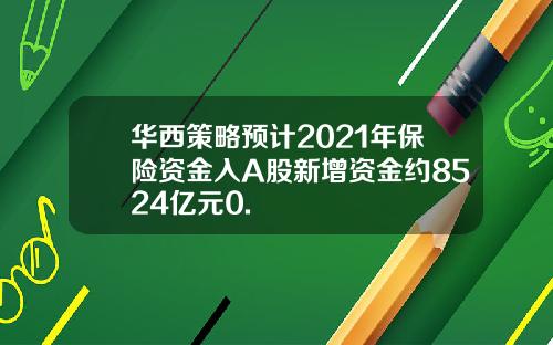 华西策略预计2021年保险资金入A股新增资金约8524亿元0.